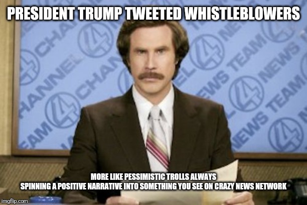 Ron Burgundy Meme | PRESIDENT TRUMP TWEETED WHISTLEBLOWERS; MORE LIKE PESSIMISTIC TROLLS ALWAYS SPINNING A POSITIVE NARRATIVE INTO SOMETHING YOU SEE ON CRAZY NEWS NETWORK | image tagged in memes,ron burgundy | made w/ Imgflip meme maker