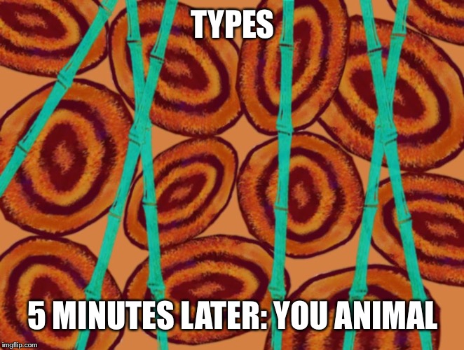5 minutes later | TYPES 5 MINUTES LATER: YOU ANIMAL | image tagged in 5 minutes later | made w/ Imgflip meme maker
