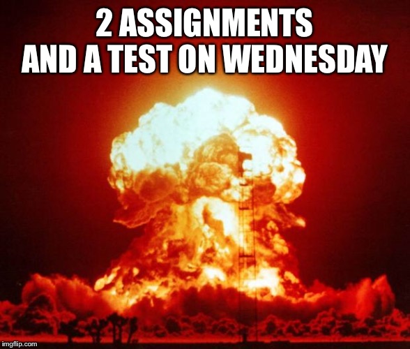 Nuke | 2 ASSIGNMENTS AND A TEST ON WEDNESDAY | image tagged in nuke | made w/ Imgflip meme maker