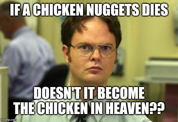 Dwight Schrute Meme | IF A CHICKEN NUGGETS DIES; DOESN'T IT BECOME THE CHICKEN IN HEAVEN?? | image tagged in memes,dwight schrute | made w/ Imgflip meme maker