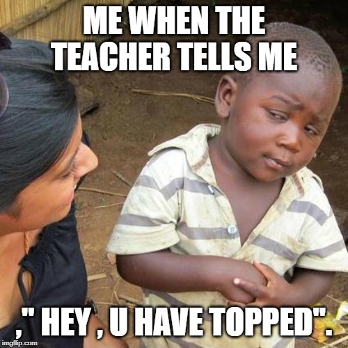 Third World Skeptical Kid Meme | ME WHEN THE TEACHER TELLS ME; ," HEY , U HAVE TOPPED". | image tagged in memes,third world skeptical kid | made w/ Imgflip meme maker