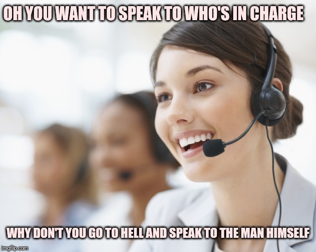 customer service | OH YOU WANT TO SPEAK TO WHO'S IN CHARGE; WHY DON'T YOU GO TO HELL AND SPEAK TO THE MAN HIMSELF | image tagged in customer service | made w/ Imgflip meme maker