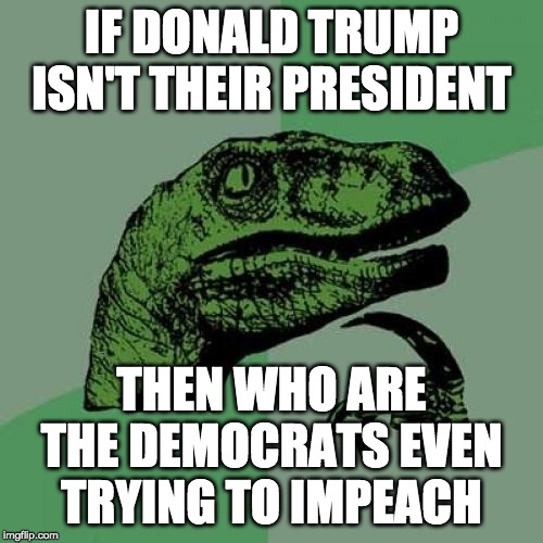 I mean, how can you impeach someone who isn't even 'your president'? | IF DONALD TRUMP ISN'T THEIR PRESIDENT; THEN WHO ARE THE DEMOCRATS EVEN TRYING TO IMPEACH | image tagged in memes,philosoraptor,funny,politics | made w/ Imgflip meme maker