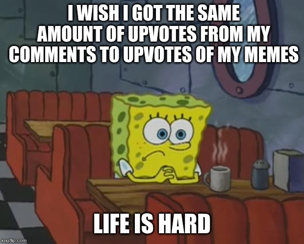Spongebob Waiting | I WISH I GOT THE SAME AMOUNT OF UPVOTES FROM MY COMMENTS TO UPVOTES OF MY MEMES; LIFE IS HARD | image tagged in spongebob waiting | made w/ Imgflip meme maker