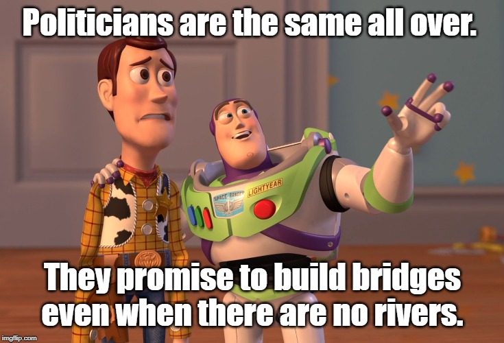 X, X Everywhere | Politicians are the same all over. They promise to build bridges even when there are no rivers. | image tagged in memes,x x everywhere | made w/ Imgflip meme maker