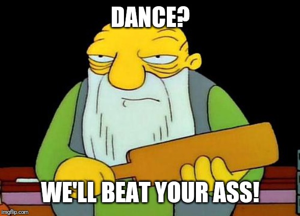 Durrr . Benchwarmers reference XD | DANCE? WE'LL BEAT YOUR ASS! | image tagged in memes,that's a paddlin',funny memes,funny,benchwarmers,durrr | made w/ Imgflip meme maker