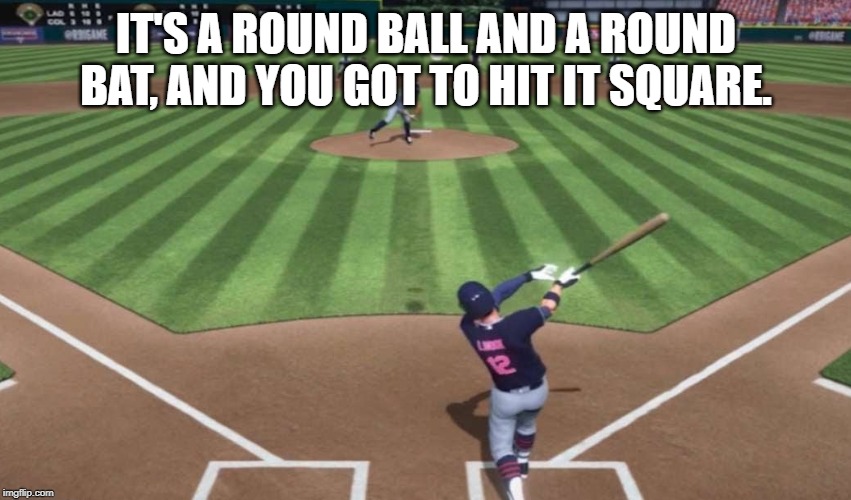 Base ball | IT'S A ROUND BALL AND A ROUND BAT, AND YOU GOT TO HIT IT SQUARE. | image tagged in quotes | made w/ Imgflip meme maker