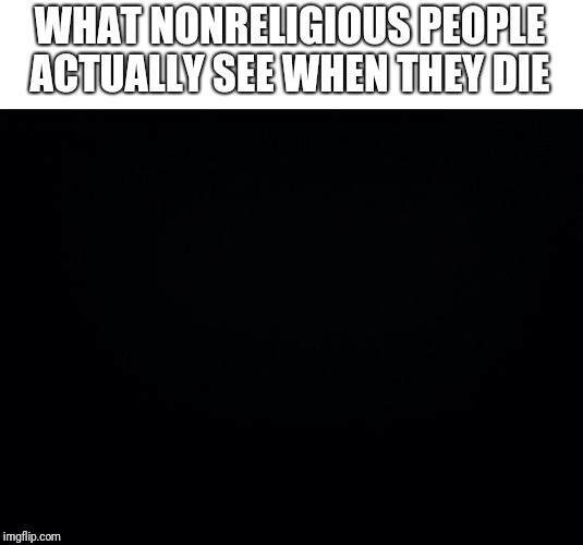 Black background | WHAT NONRELIGIOUS PEOPLE ACTUALLY SEE WHEN THEY DIE | image tagged in black background | made w/ Imgflip meme maker