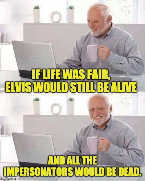 Hide the Pain Harold | IF LIFE WAS FAIR, ELVIS WOULD STILL BE ALIVE; AND ALL THE IMPERSONATORS WOULD BE DEAD. | image tagged in memes,hide the pain harold | made w/ Imgflip meme maker
