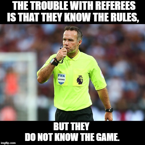 Referees | THE TROUBLE WITH REFEREES IS THAT THEY KNOW THE RULES, BUT THEY 
DO NOT KNOW THE GAME. | image tagged in sport | made w/ Imgflip meme maker