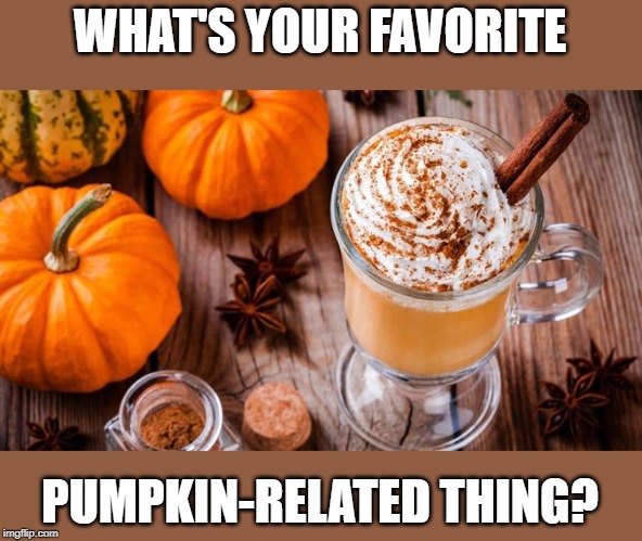 What? I had to. It's October and I'm pretty basic. | WHAT'S YOUR FAVORITE; PUMPKIN-RELATED THING? | image tagged in memes,pumpkin,pumpkin spice,fall,october,basic | made w/ Imgflip meme maker