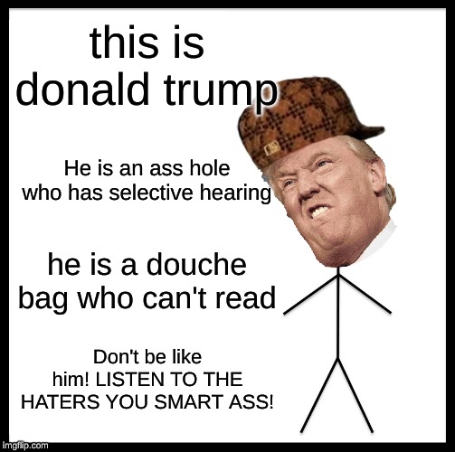 Be Like Bill | this is donald trump; He is an ass hole who has selective hearing; he is a douche bag who can't read; Don't be like him! LISTEN TO THE HATERS YOU SMART ASS! | image tagged in memes,be like bill | made w/ Imgflip meme maker