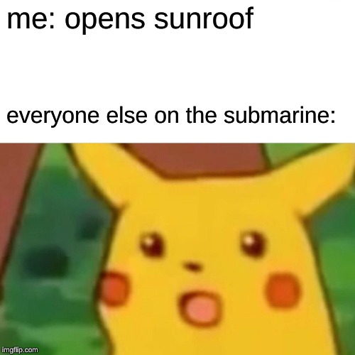 Surprised Pikachu | me: opens sunroof; everyone else on the submarine: | image tagged in memes,surprised pikachu | made w/ Imgflip meme maker