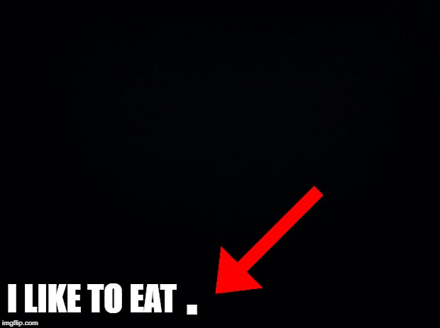 Black background | . I LIKE TO EAT | image tagged in black background | made w/ Imgflip meme maker