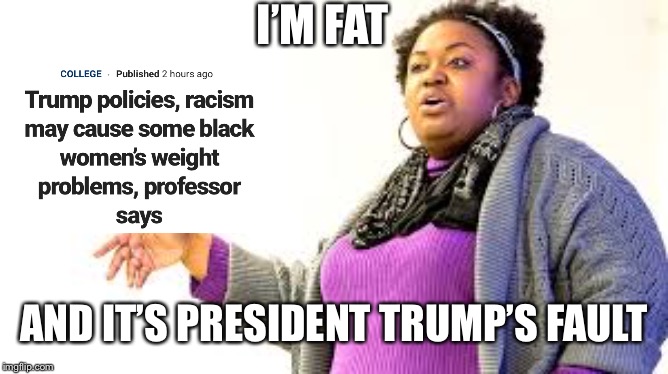 Professor Brittney “Krunk” Cooper blamed her obesity on President Trump | I’M FAT; AND IT’S PRESIDENT TRUMP’S FAULT | image tagged in brittney cooper,obesity,donald trump,racism,angry black woman,liberal hypocrisy | made w/ Imgflip meme maker