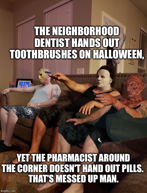 Halloween | THE NEIGHBORHOOD DENTIST HANDS OUT TOOTHBRUSHES ON HALLOWEEN, YET THE PHARMACIST AROUND THE CORNER DOESN'T HAND OUT PILLS. 
THAT'S MESSED UP MAN. | image tagged in halloween | made w/ Imgflip meme maker