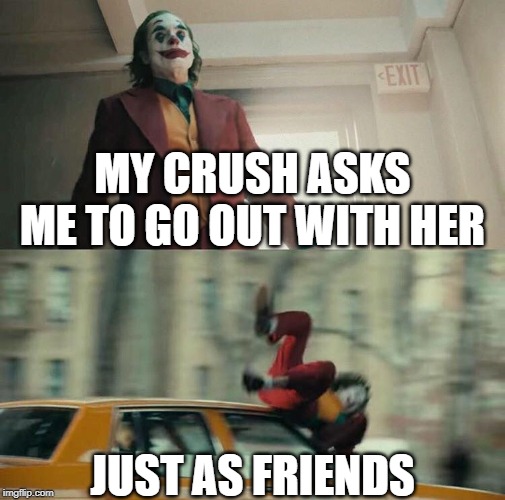 You never come back from "the zone" | MY CRUSH ASKS ME TO GO OUT WITH HER; JUST AS FRIENDS | image tagged in joaquin phoenix joker car,friendzoned,relationships | made w/ Imgflip meme maker