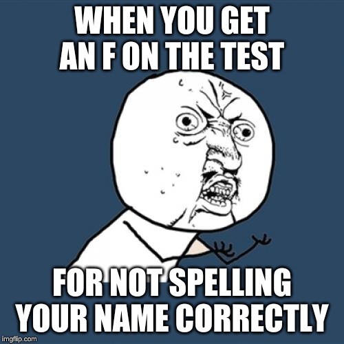 Y U No Meme | WHEN YOU GET AN F ON THE TEST; FOR NOT SPELLING YOUR NAME CORRECTLY | image tagged in memes,y u no | made w/ Imgflip meme maker
