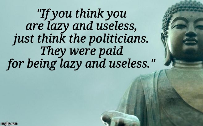 Buddha Bernie Hillary | "If you think you are lazy and useless, just think the politicians. They were paid for being lazy and useless." | image tagged in buddha bernie hillary | made w/ Imgflip meme maker