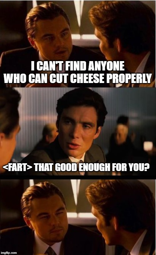 They Are Hard to Find | I CAN'T FIND ANYONE WHO CAN CUT CHEESE PROPERLY; <FART> THAT GOOD ENOUGH FOR YOU? | image tagged in memes,inception | made w/ Imgflip meme maker