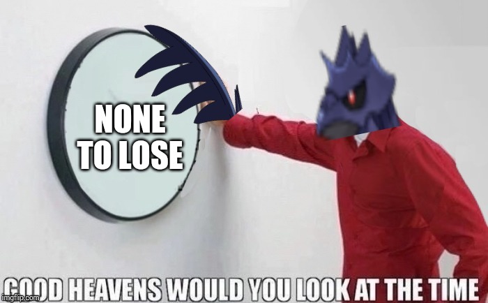 NONE TO LOSE | image tagged in good heavens the_tea_drinking_corviknght | made w/ Imgflip meme maker