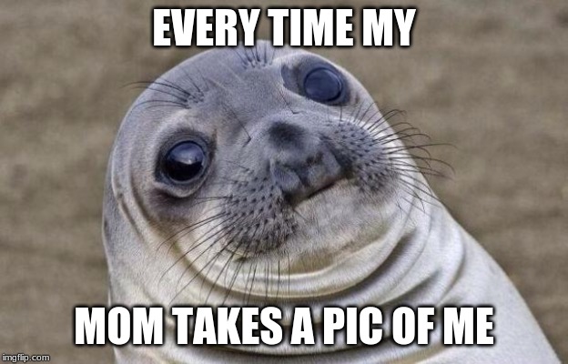 Awkward Moment Sealion Meme | EVERY TIME MY; MOM TAKES A PIC OF ME | image tagged in memes,awkward moment sealion | made w/ Imgflip meme maker