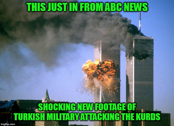This just in... | THIS JUST IN FROM ABC NEWS; SHOCKING NEW FOOTAGE OF TURKISH MILITARY ATTACKING THE KURDS | image tagged in 911 9/11 twin towers impact,memes,politics,abc news,fake news | made w/ Imgflip meme maker