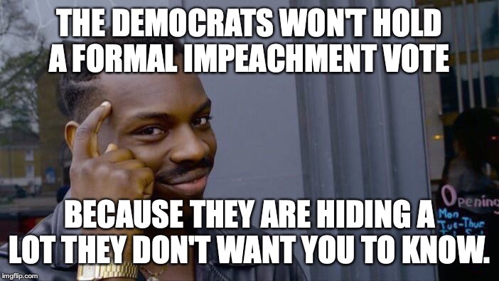 Democrats DO NOT want to be put under oath and investigated. Don't you have to ask what they are afraid of? | THE DEMOCRATS WON'T HOLD A FORMAL IMPEACHMENT VOTE; BECAUSE THEY ARE HIDING A LOT THEY DON'T WANT YOU TO KNOW. | image tagged in 2019,impeachment,liberals,lies,hypocrites,president trump | made w/ Imgflip meme maker