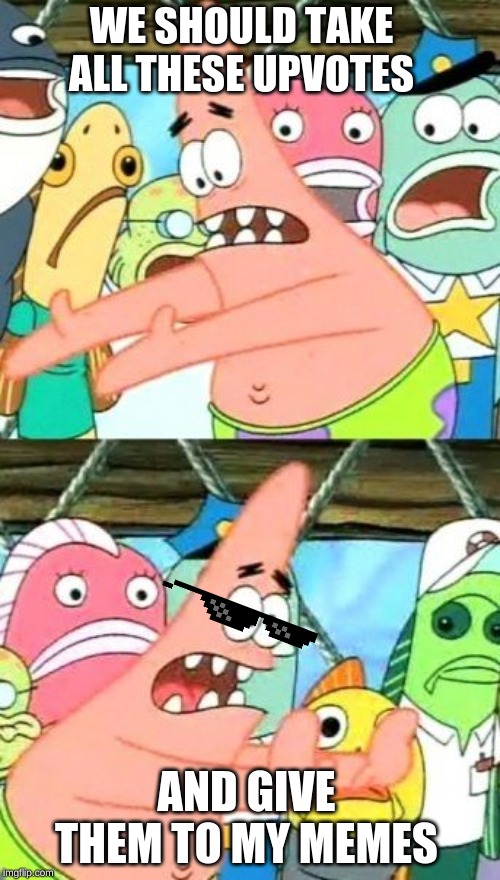 Put It Somewhere Else Patrick Meme | WE SHOULD TAKE ALL THESE UPVOTES; AND GIVE THEM TO MY MEMES | image tagged in memes,put it somewhere else patrick,patrick star,upvotes | made w/ Imgflip meme maker
