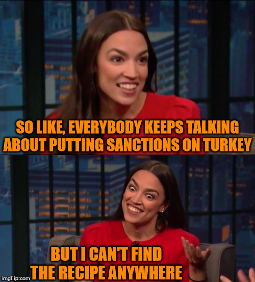 AOC...Diplomatic and Cooking Expert | SO LIKE, EVERYBODY KEEPS TALKING ABOUT PUTTING SANCTIONS ON TURKEY; BUT I CAN'T FIND THE RECIPE ANYWHERE | image tagged in memes,turkey,disaster girl,recipe,crazy alexandria ocasio-cortez,bad pun | made w/ Imgflip meme maker