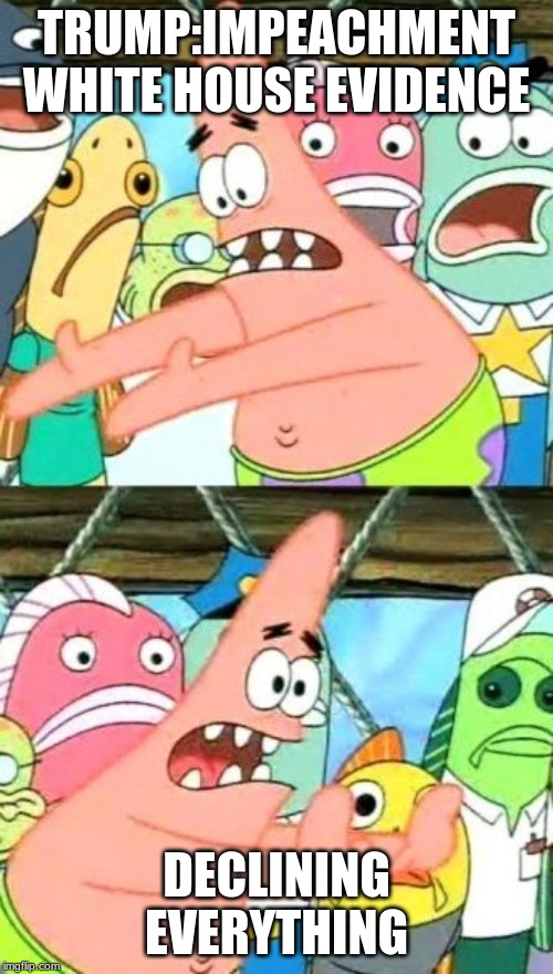 Put It Somewhere Else Patrick | TRUMP:IMPEACHMENT WHITE HOUSE EVIDENCE; DECLINING EVERYTHING | image tagged in memes,put it somewhere else patrick | made w/ Imgflip meme maker