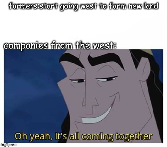 Oh yeah, it's all coming together | farmers:start going west to farm new land; companies from the west: | image tagged in oh yeah it's all coming together | made w/ Imgflip meme maker