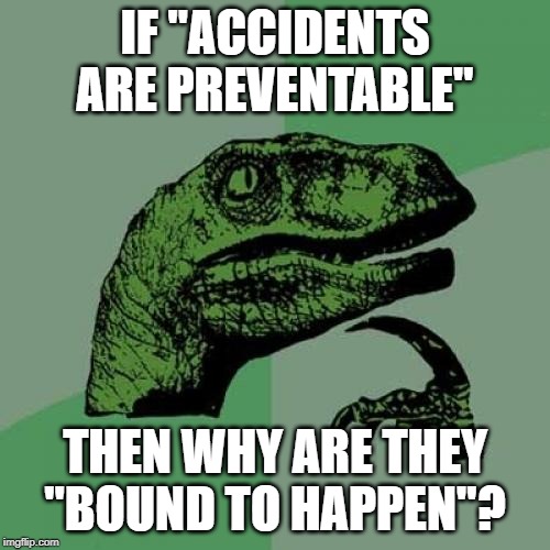 Makes You Think... | IF "ACCIDENTS ARE PREVENTABLE"; THEN WHY ARE THEY "BOUND TO HAPPEN"? | image tagged in memes,philosoraptor | made w/ Imgflip meme maker