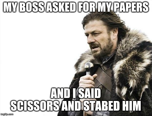 Brace Yourselves X is Coming Meme | MY BOSS ASKED FOR MY PAPERS; AND I SAID SCISSORS AND STABED HIM | image tagged in memes,brace yourselves x is coming | made w/ Imgflip meme maker