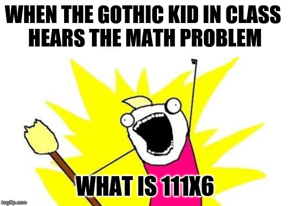 X All The Y Meme | WHEN THE GOTHIC KID IN CLASS 
HEARS THE MATH PROBLEM; WHAT IS 111X6 | image tagged in memes,x all the y | made w/ Imgflip meme maker