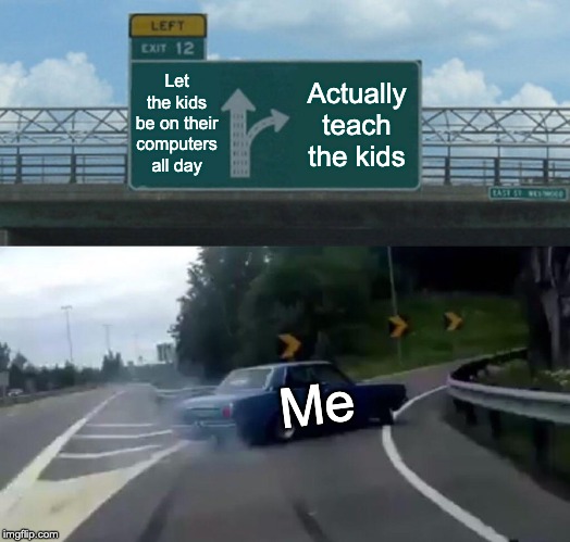 Left Exit 12 Off Ramp Meme | Let the kids be on their computers all day; Actually teach the kids; Me | image tagged in memes,left exit 12 off ramp | made w/ Imgflip meme maker