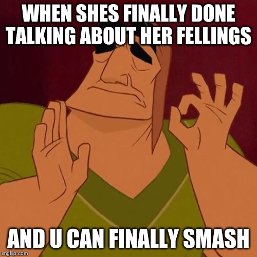When X just right | WHEN SHES FINALLY DONE TALKING ABOUT HER FELLINGS; AND U CAN FINALLY SMASH | image tagged in when x just right | made w/ Imgflip meme maker