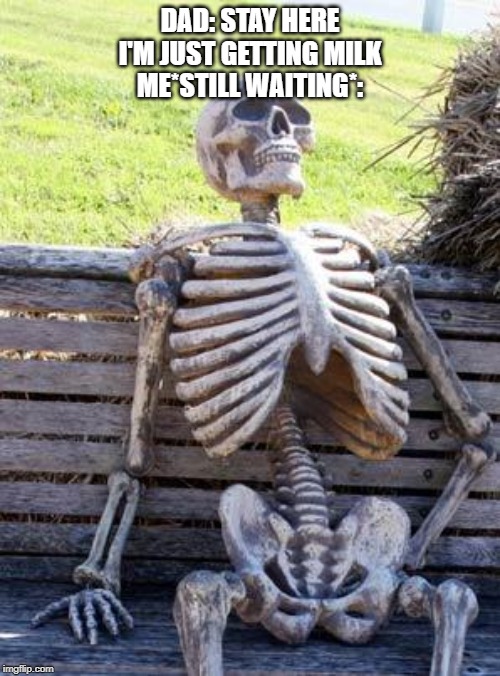 Waiting Skeleton | DAD: STAY HERE I'M JUST GETTING MILK
ME*STILL WAITING*: | image tagged in memes,waiting skeleton | made w/ Imgflip meme maker