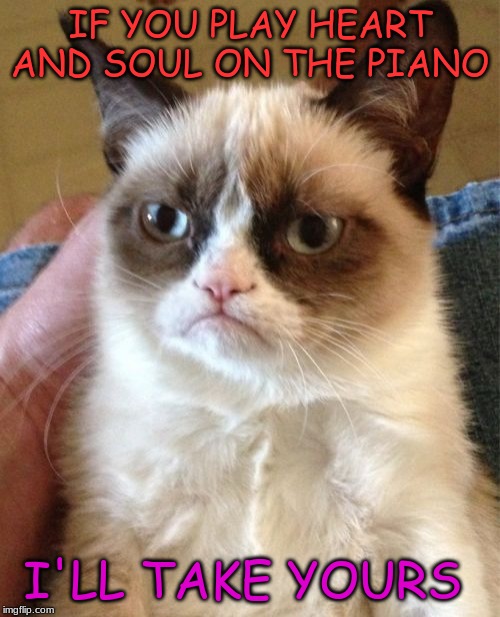 Grumpy Cat | IF YOU PLAY HEART AND SOUL ON THE PIANO; I'LL TAKE YOURS | image tagged in memes,grumpy cat | made w/ Imgflip meme maker