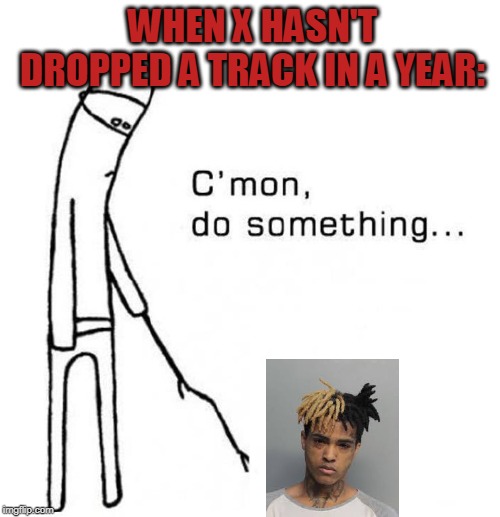 Do something | WHEN X HASN'T DROPPED A TRACK IN A YEAR: | image tagged in do something | made w/ Imgflip meme maker
