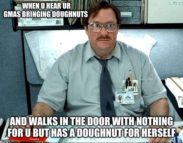 I Was Told There Would Be | WHEN U HEAR UR GMAS BRINGING DOUGHNUTS; AND WALKS IN THE DOOR WITH NOTHING FOR U BUT HAS A DOUGHNUT FOR HERSELF | image tagged in memes,i was told there would be | made w/ Imgflip meme maker