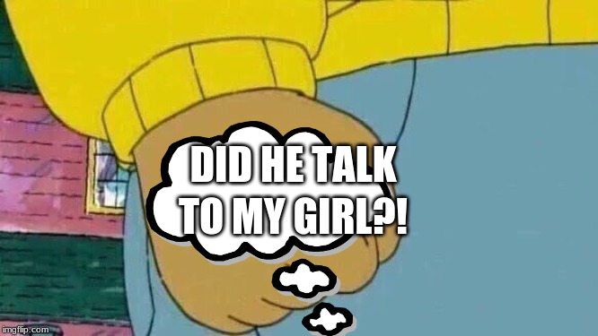 Arthur Fist Meme | DID HE TALK; TO MY GIRL?! | image tagged in memes,arthur fist | made w/ Imgflip meme maker