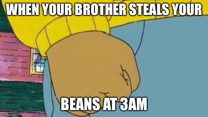 Arthur Fist | WHEN YOUR BROTHER STEALS YOUR; BEANS AT 3AM | image tagged in memes,arthur fist | made w/ Imgflip meme maker