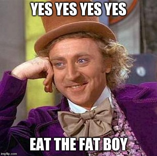 Creepy Condescending Wonka Meme | YES YES YES YES; EAT THE FAT BOY | image tagged in memes,creepy condescending wonka | made w/ Imgflip meme maker