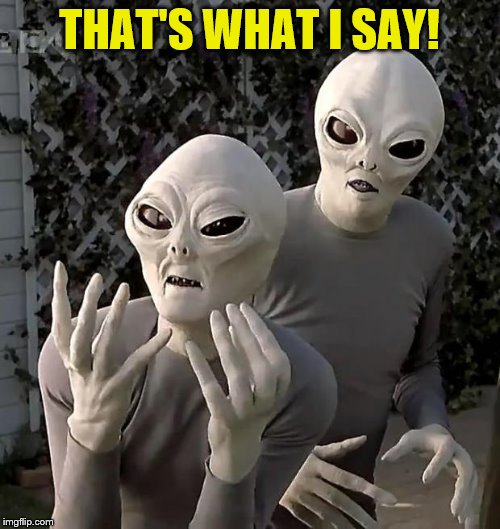 Aliens | THAT'S WHAT I SAY! | image tagged in aliens | made w/ Imgflip meme maker