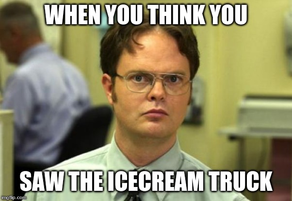 Dwight Schrute | WHEN YOU THINK YOU; SAW THE ICECREAM TRUCK | image tagged in memes,dwight schrute | made w/ Imgflip meme maker