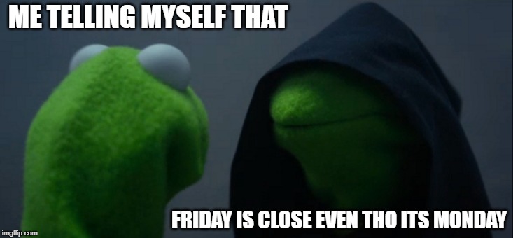 Evil Kermit | ME TELLING MYSELF THAT; FRIDAY IS CLOSE EVEN THO ITS MONDAY | image tagged in memes,evil kermit | made w/ Imgflip meme maker