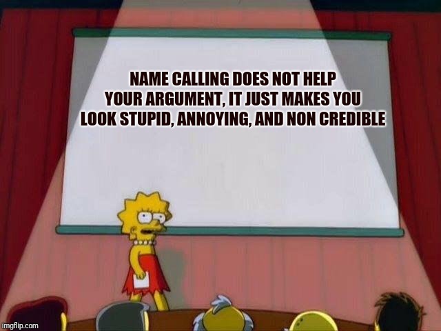 Lisa Simpson's Presentation | NAME CALLING DOES NOT HELP YOUR ARGUMENT, IT JUST MAKES YOU LOOK STUPID, ANNOYING, AND NON CREDIBLE | image tagged in lisa simpson's presentation | made w/ Imgflip meme maker