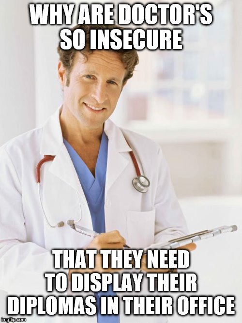 Doctor | WHY ARE DOCTOR'S SO INSECURE; THAT THEY NEED TO DISPLAY THEIR DIPLOMAS IN THEIR OFFICE | image tagged in doctor | made w/ Imgflip meme maker