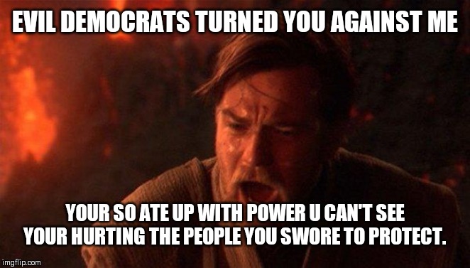 You Were The Chosen One (Star Wars) | EVIL DEMOCRATS TURNED YOU AGAINST ME; YOUR SO ATE UP WITH POWER U CAN'T SEE YOUR HURTING THE PEOPLE YOU SWORE TO PROTECT. | image tagged in memes,you were the chosen one star wars | made w/ Imgflip meme maker
